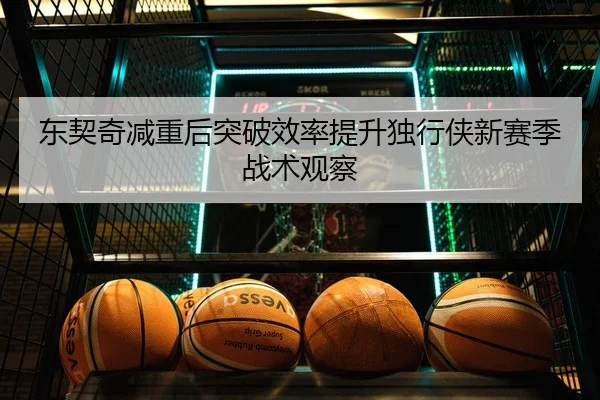 东契奇减重后突破效率提升独行侠新赛季战术观察