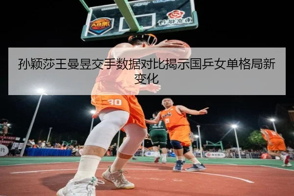 孙颖莎王曼昱交手数据对比揭示国乒女单格局新变化